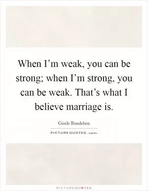 When I’m weak, you can be strong; when I’m strong, you can be weak. That’s what I believe marriage is Picture Quote #1