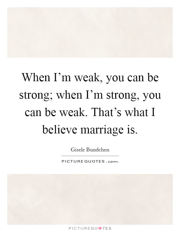 When I'm weak, you can be strong; when I'm strong, you can be weak. That's what I believe marriage is. Picture Quote #1