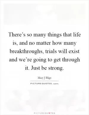 There’s so many things that life is, and no matter how many breakthroughs, trials will exist and we’re going to get through it. Just be strong Picture Quote #1