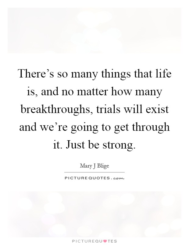 There's so many things that life is, and no matter how many breakthroughs, trials will exist and we're going to get through it. Just be strong. Picture Quote #1