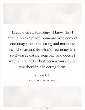 In my own relationships, I know that I should break up with someone who doesn’t encourage me to be strong and make my own choices and do what’s best in my life, so if you’re dating someone who doesn’t want you to be the best person you can be, you shouldn’t be dating them Picture Quote #1