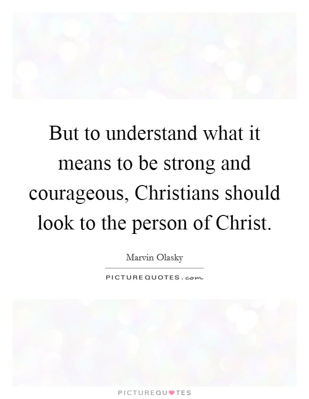 But to understand what it means to be strong and courageous, Christians should look to the person of Christ. Picture Quote #1