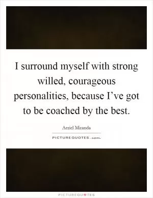 I surround myself with strong willed, courageous personalities, because I’ve got to be coached by the best Picture Quote #1