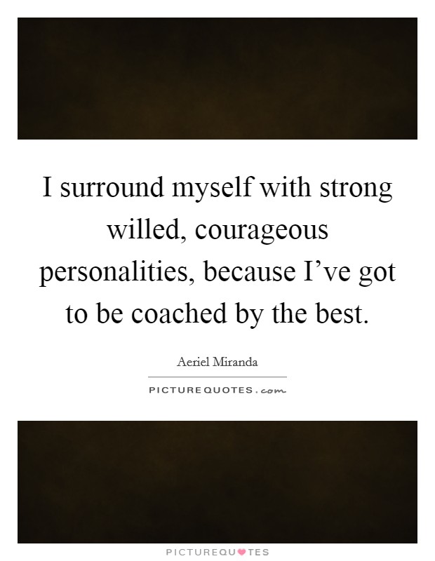 I surround myself with strong willed, courageous personalities, because I've got to be coached by the best. Picture Quote #1