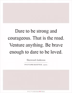 Dare to be strong and courageous. That is the road. Venture anything. Be brave enough to dare to be loved Picture Quote #1