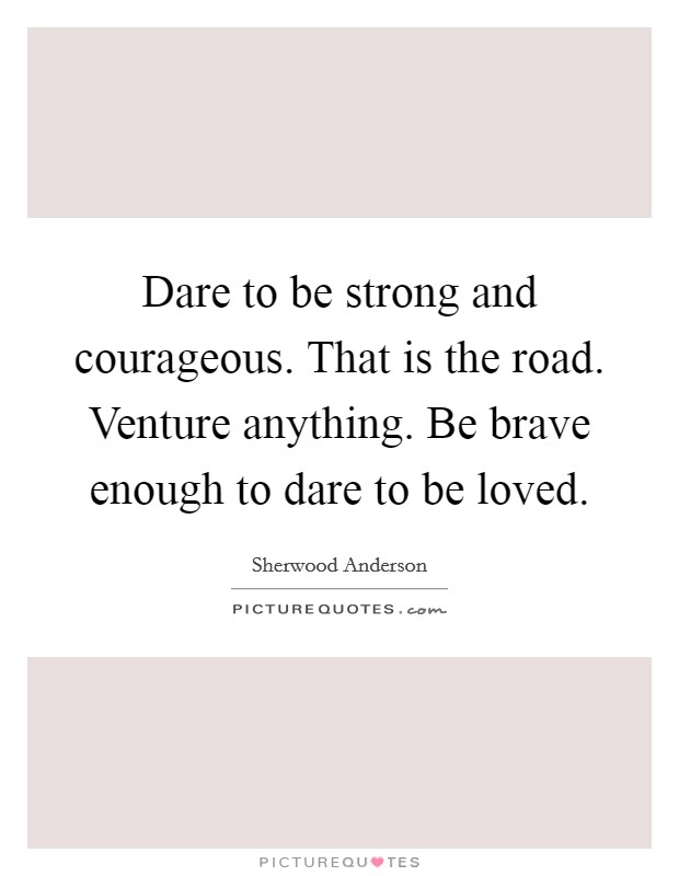 Dare to be strong and courageous. That is the road. Venture anything. Be brave enough to dare to be loved. Picture Quote #1