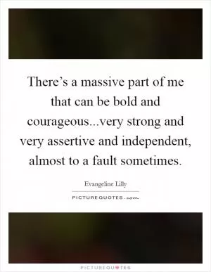 There’s a massive part of me that can be bold and courageous...very strong and very assertive and independent, almost to a fault sometimes Picture Quote #1