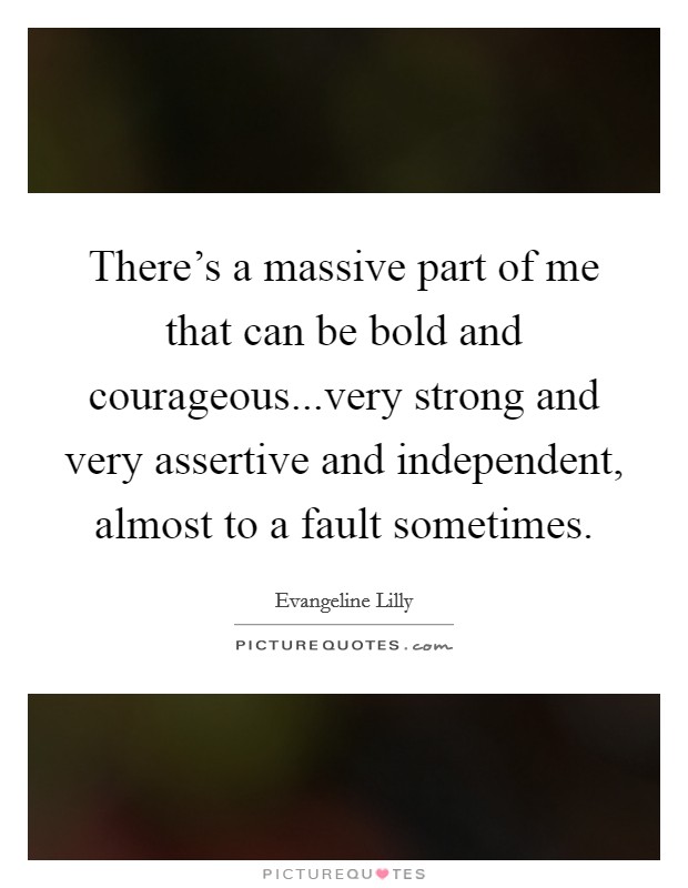 There's a massive part of me that can be bold and courageous...very strong and very assertive and independent, almost to a fault sometimes. Picture Quote #1