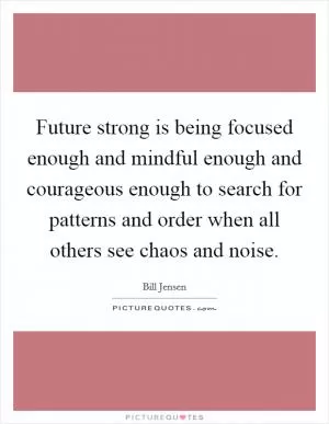 Future strong is being focused enough and mindful enough and courageous enough to search for patterns and order when all others see chaos and noise Picture Quote #1