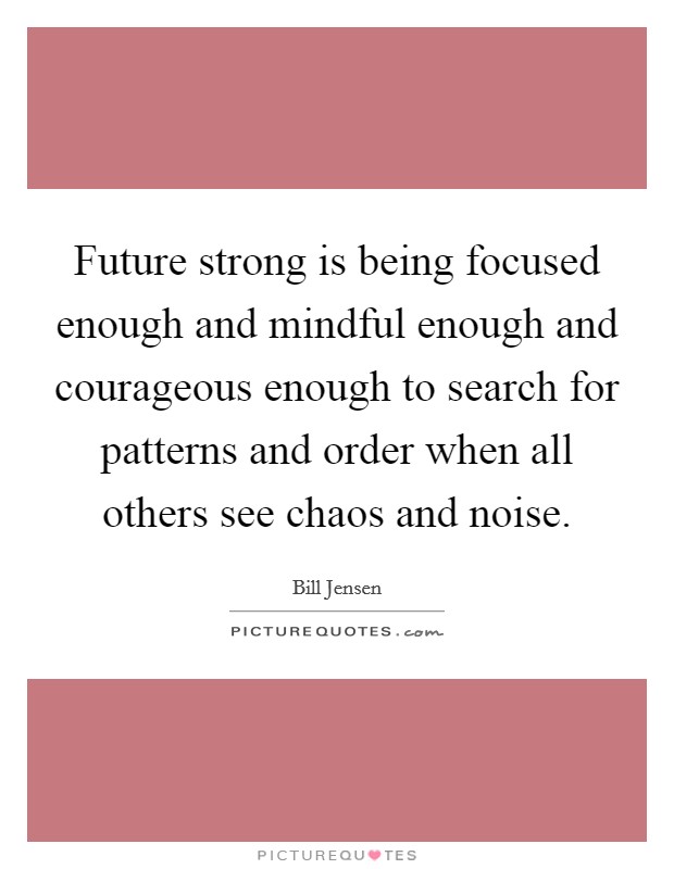 Future strong is being focused enough and mindful enough and courageous enough to search for patterns and order when all others see chaos and noise. Picture Quote #1