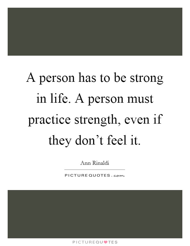 A person has to be strong in life. A person must practice strength, even if they don't feel it. Picture Quote #1