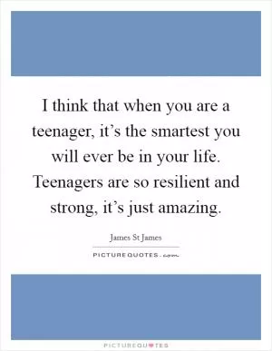 I think that when you are a teenager, it’s the smartest you will ever be in your life. Teenagers are so resilient and strong, it’s just amazing Picture Quote #1