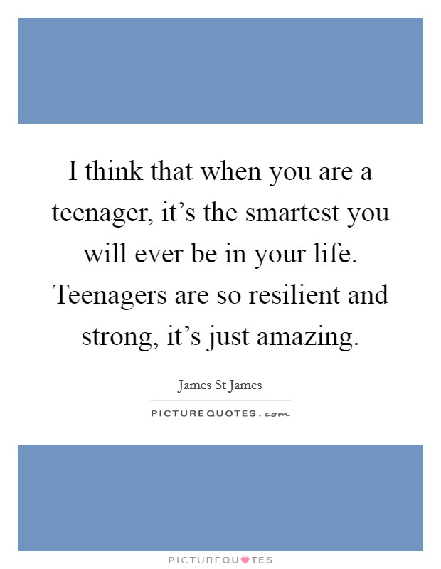 I think that when you are a teenager, it's the smartest you will ever be in your life. Teenagers are so resilient and strong, it's just amazing. Picture Quote #1