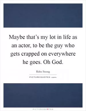 Maybe that’s my lot in life as an actor, to be the guy who gets crapped on everywhere he goes. Oh God Picture Quote #1