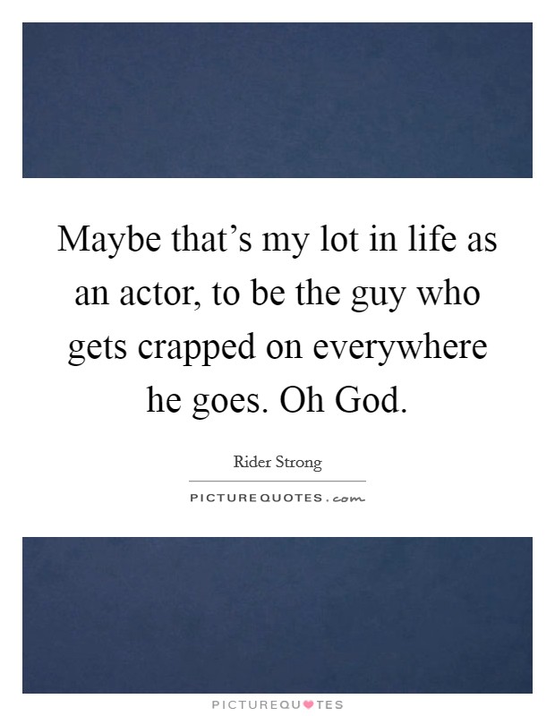 Maybe that's my lot in life as an actor, to be the guy who gets crapped on everywhere he goes. Oh God. Picture Quote #1
