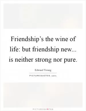 Friendship’s the wine of life: but friendship new... is neither strong nor pure Picture Quote #1