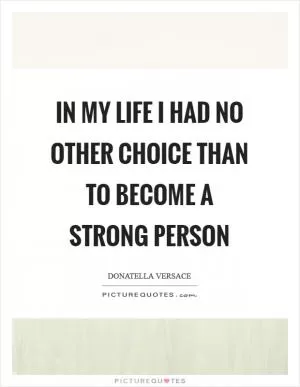 In my life I had no other choice than to become a strong person Picture Quote #1