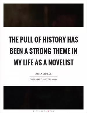 The pull of history has been a strong theme in my life as a novelist Picture Quote #1