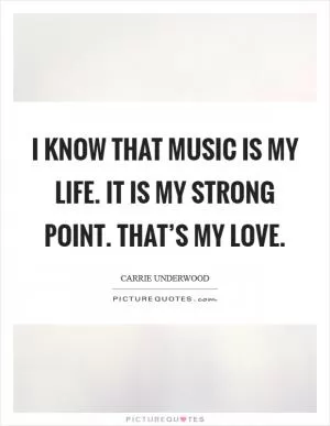 I know that music is my life. It is my strong point. That’s my love Picture Quote #1