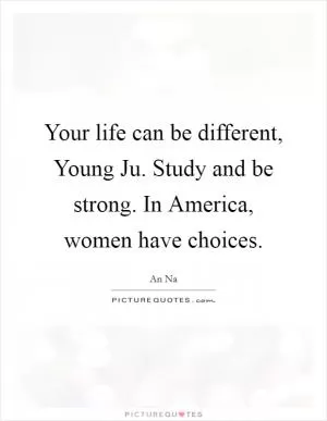 Your life can be different, Young Ju. Study and be strong. In America, women have choices Picture Quote #1