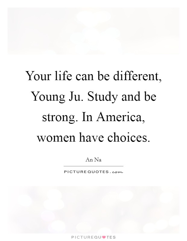 Your life can be different, Young Ju. Study and be strong. In America, women have choices. Picture Quote #1