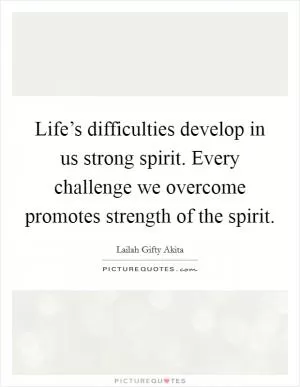Life’s difficulties develop in us strong spirit. Every challenge we overcome promotes strength of the spirit Picture Quote #1