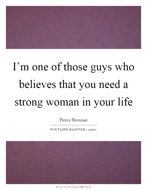 I'm one of those guys who believes that you need a strong woman in your life Picture Quote #1