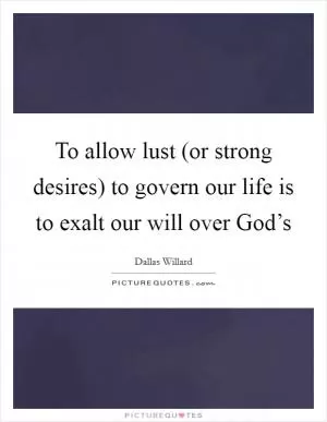 To allow lust (or strong desires) to govern our life is to exalt our will over God’s Picture Quote #1