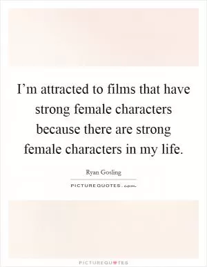 I’m attracted to films that have strong female characters because there are strong female characters in my life Picture Quote #1