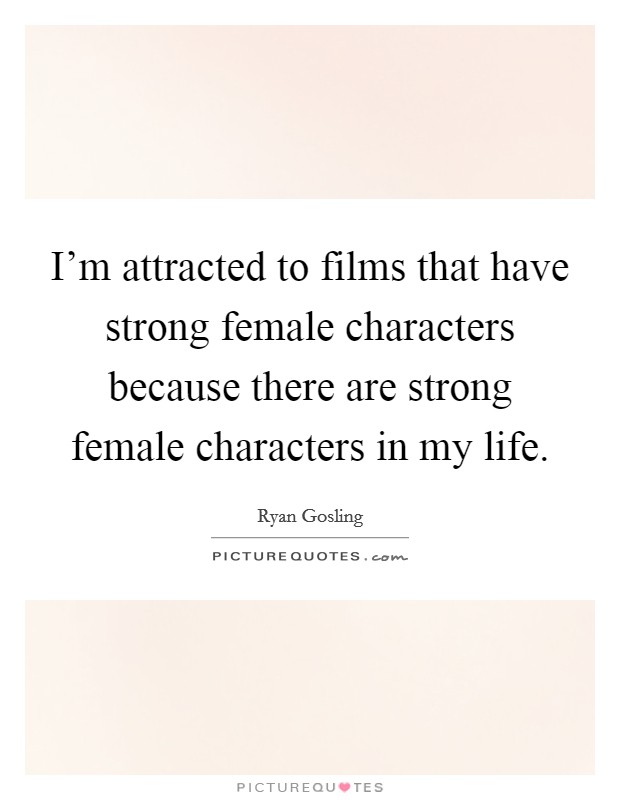 I'm attracted to films that have strong female characters because there are strong female characters in my life. Picture Quote #1