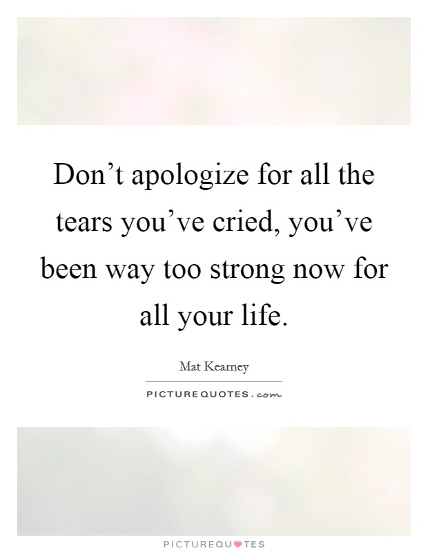 Don't apologize for all the tears you've cried, you've been way too strong now for all your life. Picture Quote #1