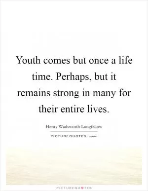 Youth comes but once a life time. Perhaps, but it remains strong in many for their entire lives Picture Quote #1