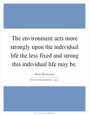 The environment acts more strongly upon the individual life the less fixed and strong this individual life may be Picture Quote #1