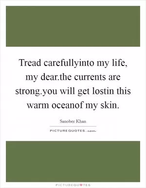Tread carefullyinto my life, my dear.the currents are strong.you will get lostin this warm oceanof my skin Picture Quote #1