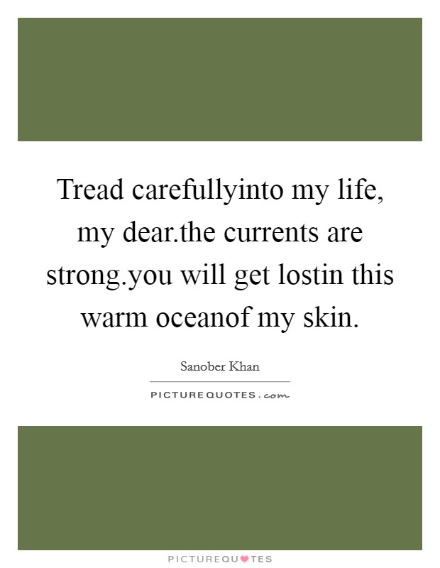 Tread carefullyinto my life, my dear.the currents are strong.you will get lostin this warm oceanof my skin. Picture Quote #1