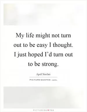 My life might not turn out to be easy I thought. I just hoped I’d turn out to be strong Picture Quote #1