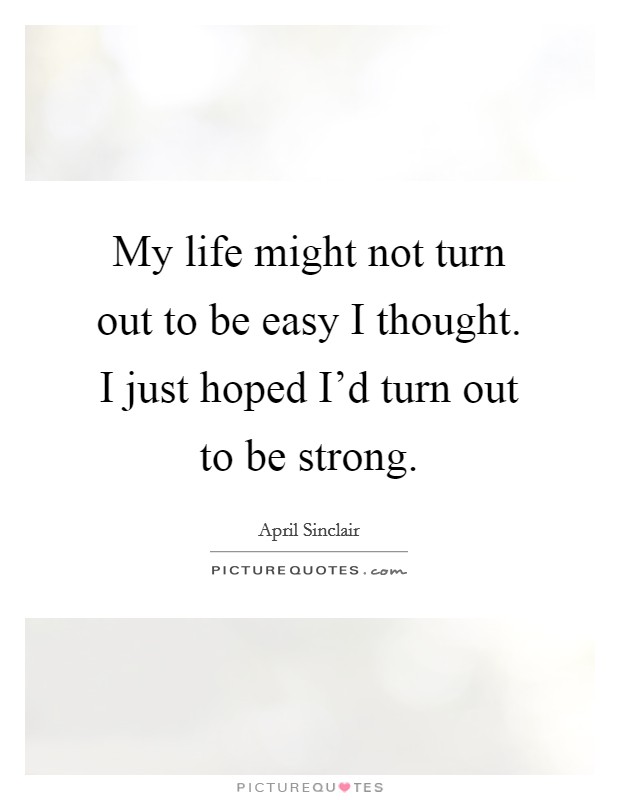 My life might not turn out to be easy I thought. I just hoped I'd turn out to be strong. Picture Quote #1