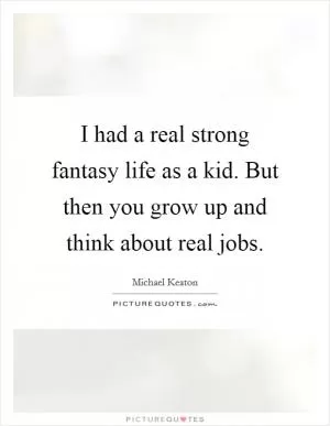 I had a real strong fantasy life as a kid. But then you grow up and think about real jobs Picture Quote #1