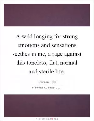 A wild longing for strong emotions and sensations seethes in me, a rage against this toneless, flat, normal and sterile life Picture Quote #1