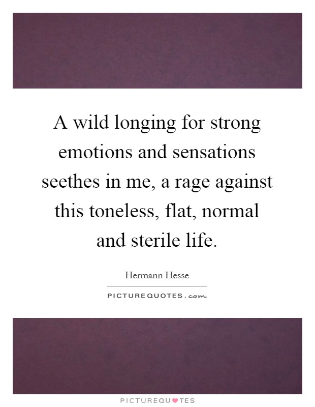 A wild longing for strong emotions and sensations seethes in me, a rage against this toneless, flat, normal and sterile life. Picture Quote #1