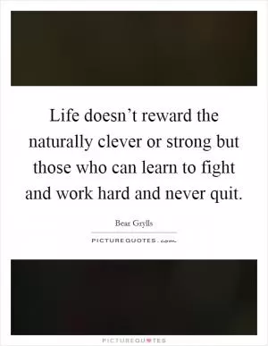 Life doesn’t reward the naturally clever or strong but those who can learn to fight and work hard and never quit Picture Quote #1