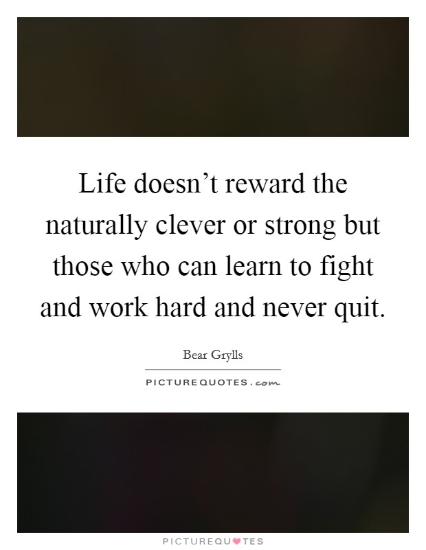 Life doesn't reward the naturally clever or strong but those who can learn to fight and work hard and never quit. Picture Quote #1