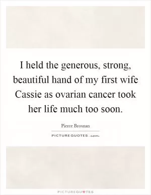 I held the generous, strong, beautiful hand of my first wife Cassie as ovarian cancer took her life much too soon Picture Quote #1