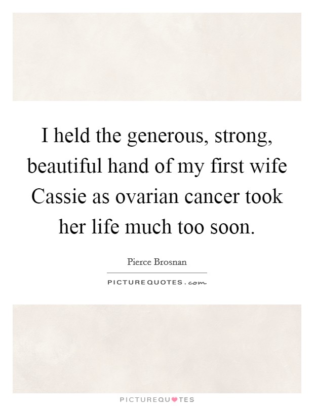 I held the generous, strong, beautiful hand of my first wife Cassie as ovarian cancer took her life much too soon. Picture Quote #1
