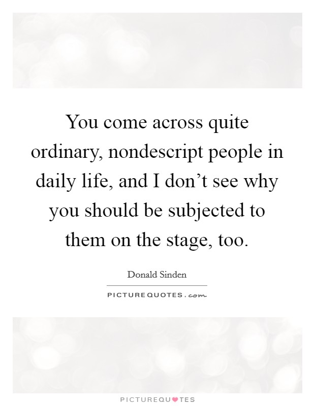 You come across quite ordinary, nondescript people in daily life, and I don't see why you should be subjected to them on the stage, too. Picture Quote #1