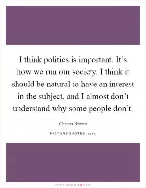 I think politics is important. It’s how we run our society. I think it should be natural to have an interest in the subject, and I almost don’t understand why some people don’t Picture Quote #1