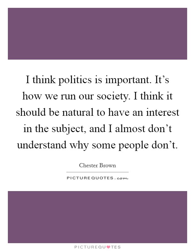 I think politics is important. It's how we run our society. I think it should be natural to have an interest in the subject, and I almost don't understand why some people don't. Picture Quote #1