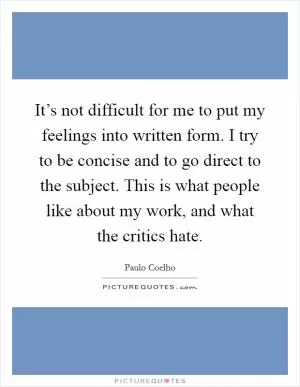 It’s not difficult for me to put my feelings into written form. I try to be concise and to go direct to the subject. This is what people like about my work, and what the critics hate Picture Quote #1