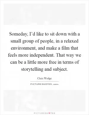 Someday, I’d like to sit down with a small group of people, in a relaxed environment, and make a film that feels more independent. That way we can be a little more free in terms of storytelling and subject Picture Quote #1
