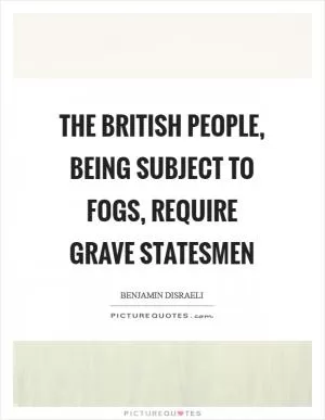 The British people, being subject to fogs, require grave statesmen Picture Quote #1